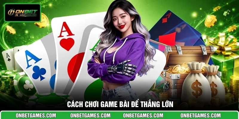 Cách chơi game bài để thắng lớn